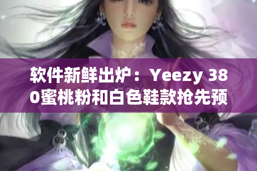 软件新鲜出炉：Yeezy 380蜜桃粉和白色鞋款抢先预购