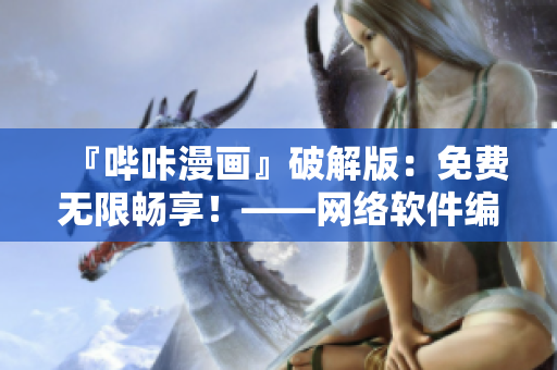 『哔咔漫画』破解版：免费无限畅享！——网络软件编辑必看！