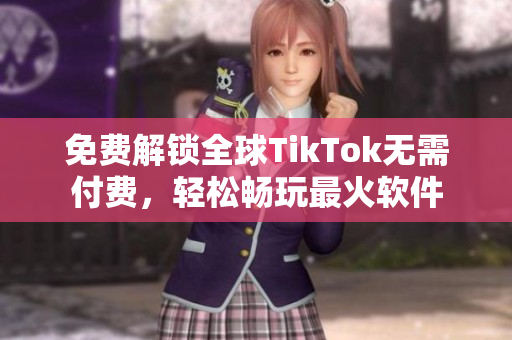 免费解锁全球TikTok无需付费，轻松畅玩最火软件