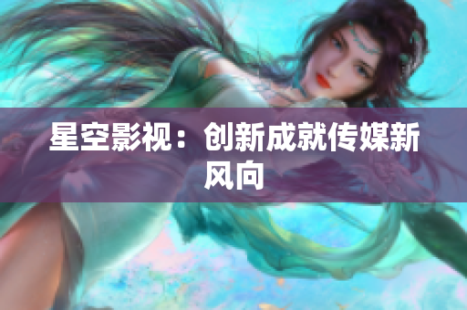 星空影视：创新成就传媒新风向