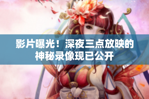 影片曝光！深夜三点放映的神秘录像现已公开