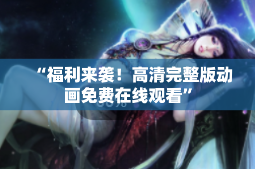 “福利来袭！高清完整版动画免费在线观看”