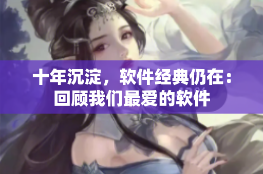 十年沉淀，软件经典仍在：回顾我们最爱的软件