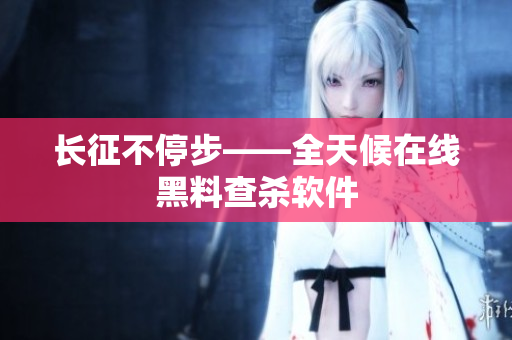 长征不停步——全天候在线黑料查杀软件