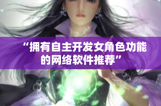“拥有自主开发女角色功能的网络软件推荐”