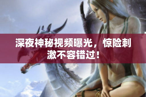 深夜神秘视频曝光，惊险刺激不容错过！