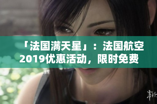 「法国满天星」：法国航空2019优惠活动，限时免费！