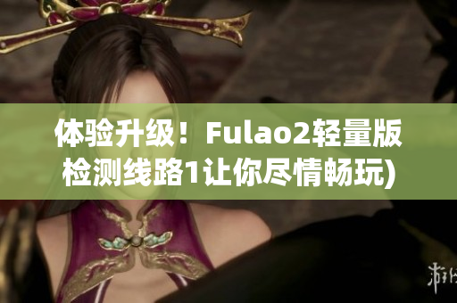 体验升级！Fulao2轻量版检测线路1让你尽情畅玩)