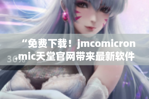 “免费下载！jmcomicron.mic天堂官网带来最新软件更新”