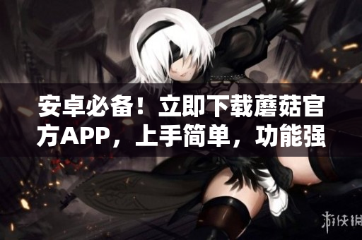 安卓必备！立即下载蘑菇官方APP，上手简单，功能强大！