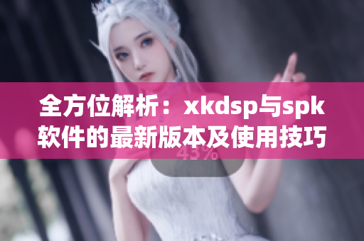 全方位解析：xkdsp与spk软件的最新版本及使用技巧