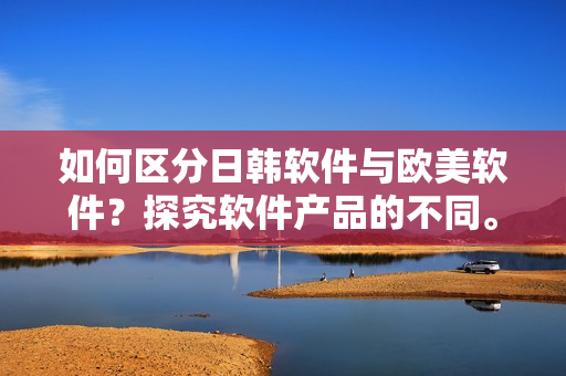 如何区分日韩软件与欧美软件？探究软件产品的不同。