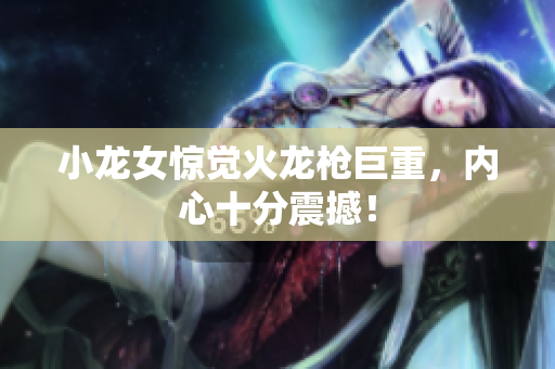 小龙女惊觉火龙枪巨重，内心十分震撼！