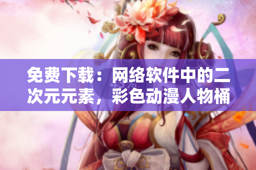免费下载：网络软件中的二次元元素，彩色动漫人物桶为你呈现