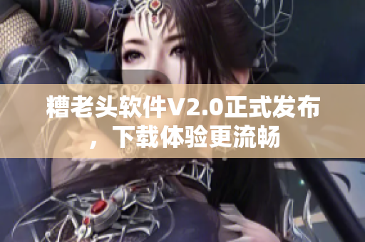 糟老头软件V2.0正式发布，下载体验更流畅
