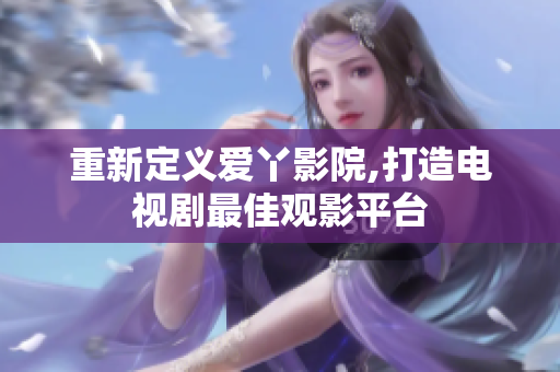 重新定义爱丫影院,打造电视剧最佳观影平台