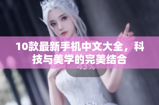 10款最新手机中文大全，科技与美学的完美结合