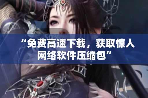 “免费高速下载，获取惊人网络软件压缩包”