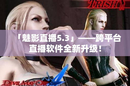 「魅影直播5.3」——跨平台直播软件全新升级！