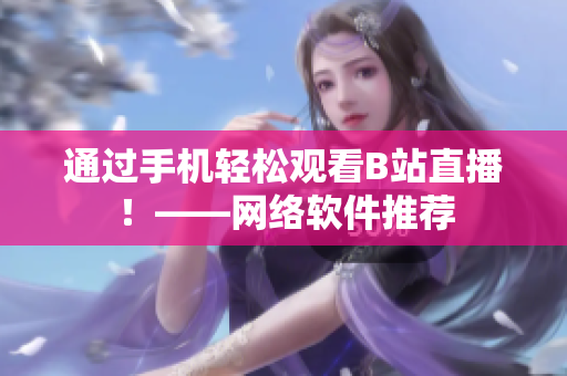 通过手机轻松观看B站直播！——网络软件推荐