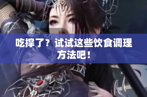 吃撑了？试试这些饮食调理方法吧！