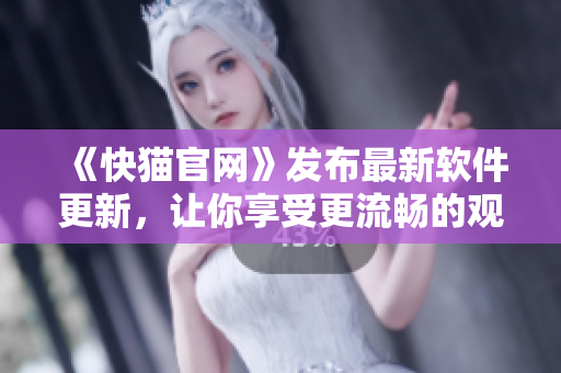 《快猫官网》发布最新软件更新，让你享受更流畅的观影体验