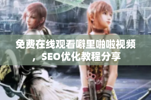 免费在线观看噼里啪啦视频，SEO优化教程分享