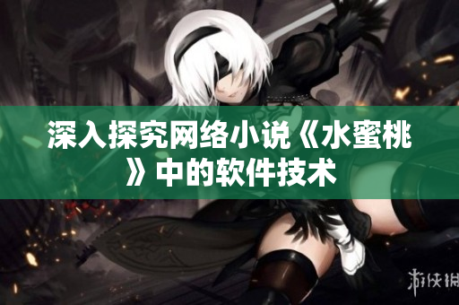 深入探究网络小说《水蜜桃》中的软件技术