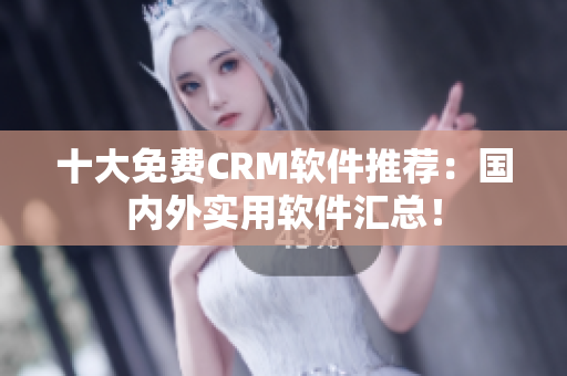 十大免费CRM软件推荐：国内外实用软件汇总！