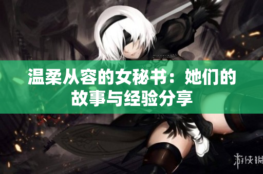 温柔从容的女秘书：她们的故事与经验分享