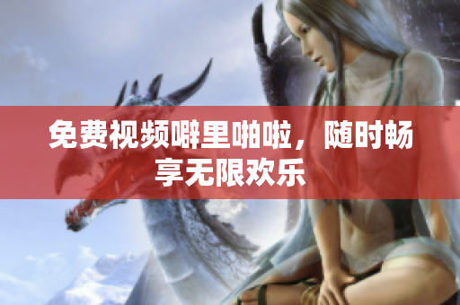 免费视频噼里啪啦，随时畅享无限欢乐
