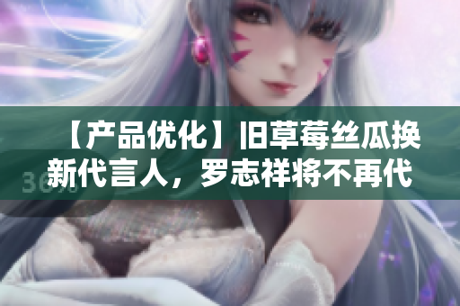 【产品优化】旧草莓丝瓜换新代言人，罗志祥将不再代言