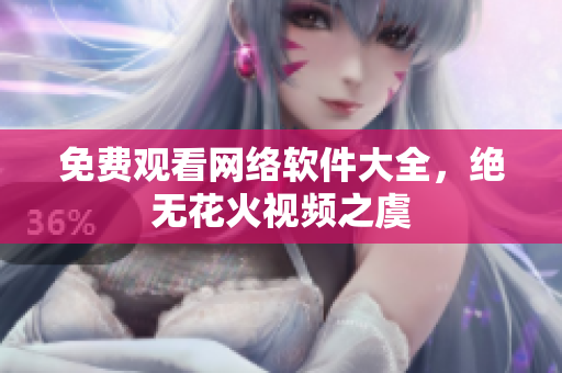 免费观看网络软件大全，绝无花火视频之虞