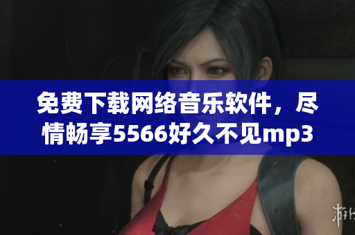 免费下载网络音乐软件，尽情畅享5566好久不见mp3