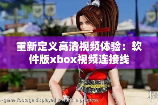 重新定义高清视频体验：软件版xbox视频连接线