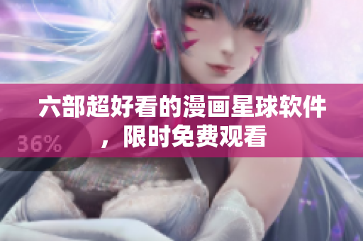 六部超好看的漫画星球软件，限时免费观看
