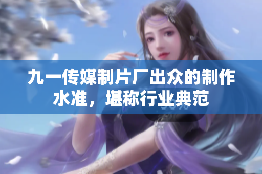 九一传媒制片厂出众的制作水准，堪称行业典范