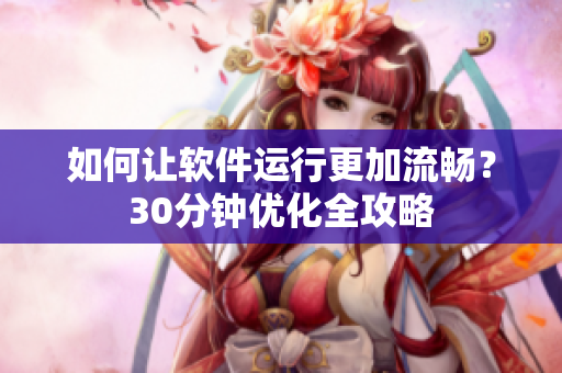 如何让软件运行更加流畅？30分钟优化全攻略