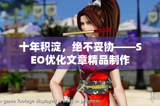 十年积淀，绝不妥协——SEO优化文章精品制作