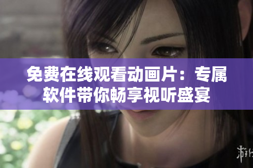 免费在线观看动画片：专属软件带你畅享视听盛宴