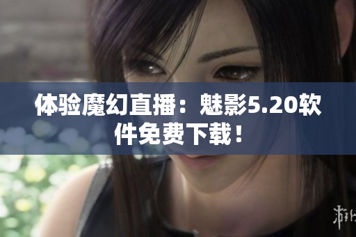 体验魔幻直播：魅影5.20软件免费下载！