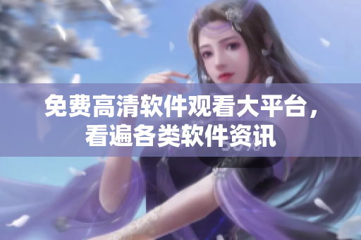 免费高清软件观看大平台，看遍各类软件资讯