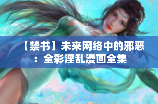 【禁书】未来网络中的邪恶：全彩淫乱漫画全集