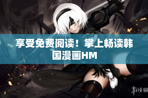 享受免费阅读！掌上畅读韩国漫画HM