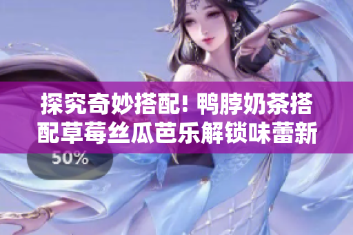 探究奇妙搭配! 鸭脖奶茶搭配草莓丝瓜芭乐解锁味蕾新境界