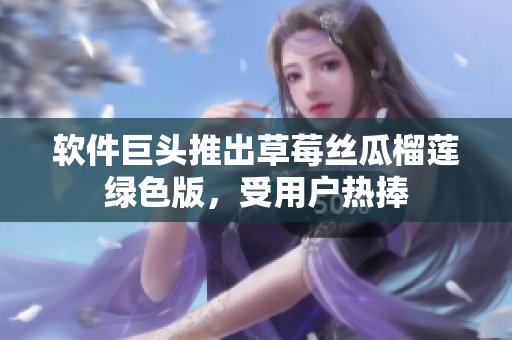 软件巨头推出草莓丝瓜榴莲绿色版，受用户热捧