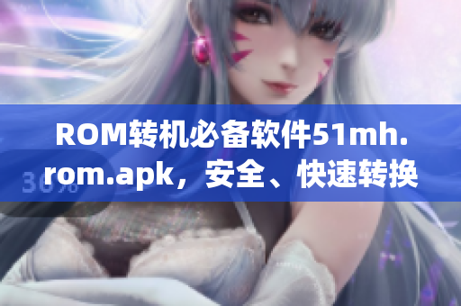 ROM转机必备软件51mh.rom.apk，安全、快速转换，一键操作！