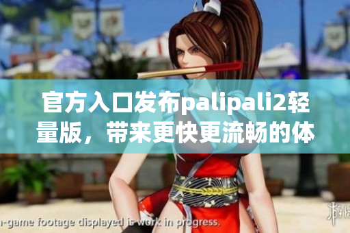 官方入口发布palipali2轻量版，带来更快更流畅的体验