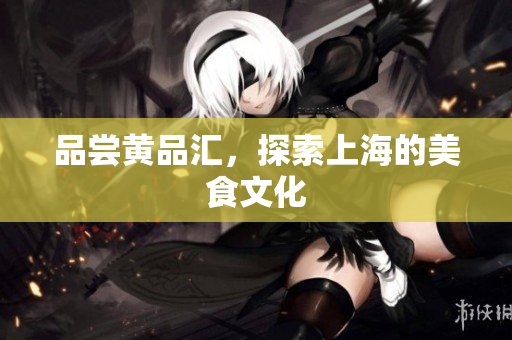 品尝黄品汇，探索上海的美食文化