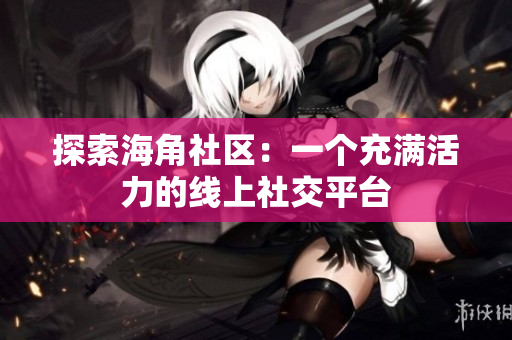 探索海角社区：一个充满活力的线上社交平台